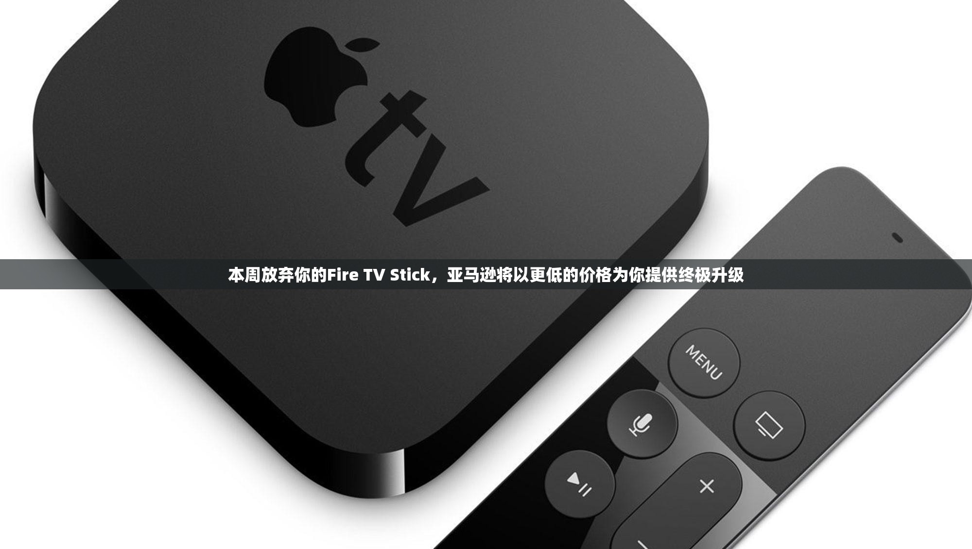 本周放弃你的Fire TV Stick，亚马逊将以更低的价格为你提供终极升级