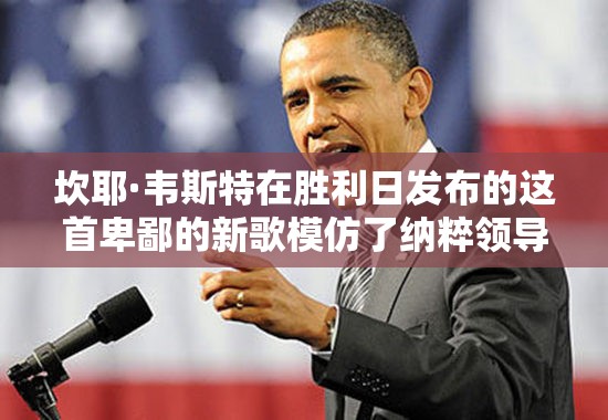 坎耶·韦斯特在胜利日发布的这首卑鄙的新歌模仿了纳粹领导人阿道夫·希特勒